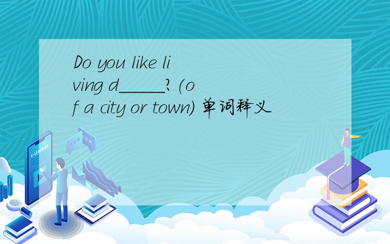 Do you like living d_____?(of a city or town) 单词释义