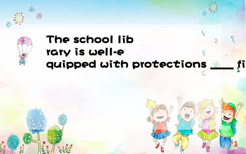 The school library is well-equipped with protections ____ fire.a、againstb、aboutc、atd、for