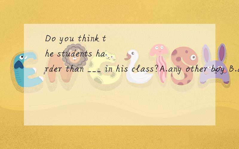 Do you think the students harder than ___ in his class?A.any other boy B.any boys C.another D.any other boys 请回答