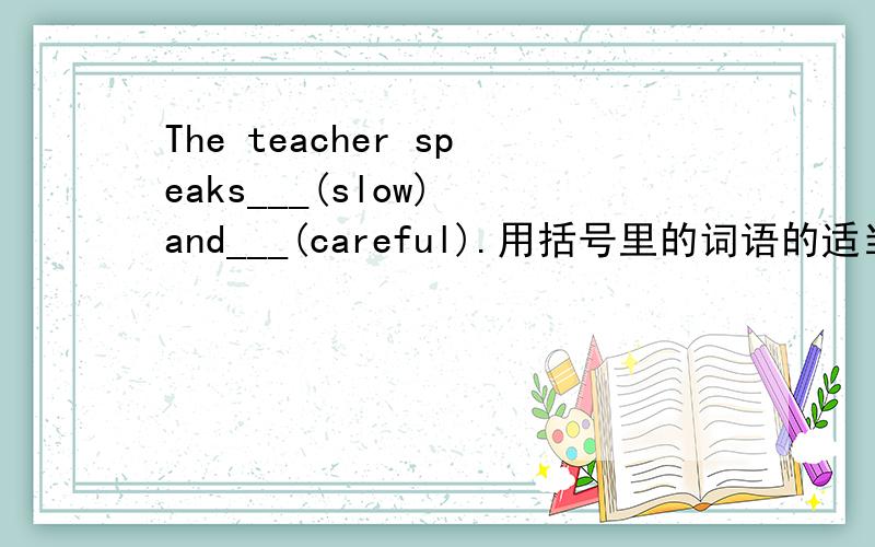 The teacher speaks___(slow) and___(careful).用括号里的词语的适当形式填空、、、