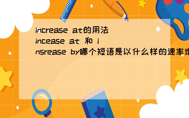 increase at的用法incease at 和 insrease by哪个短语是以什么样的速率增长的意思?