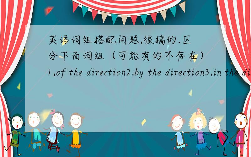 英语词组搭配问题,很搞的.区分下面词组（可能有的不存在）1,of the direction2,by the direction3,in the direction4,from the direction