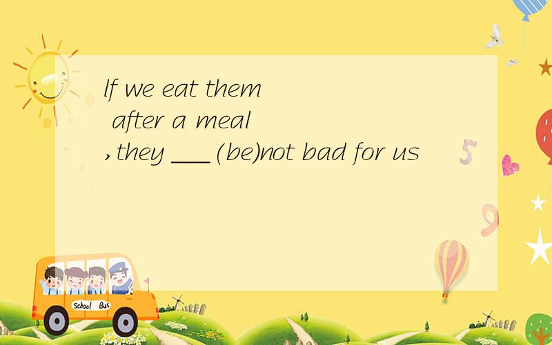 lf we eat them after a meal ,they ___(be)not bad for us