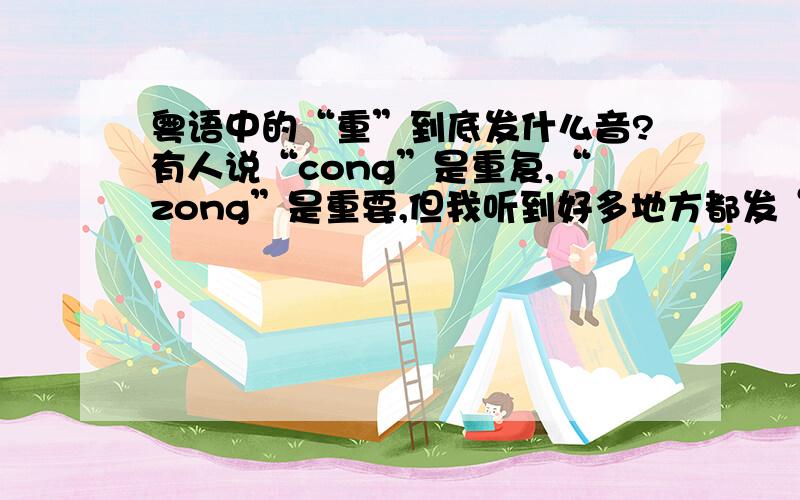 粤语中的“重”到底发什么音?有人说“cong”是重复,“zong”是重要,但我听到好多地方都发“cong”,请问到底怎么分?