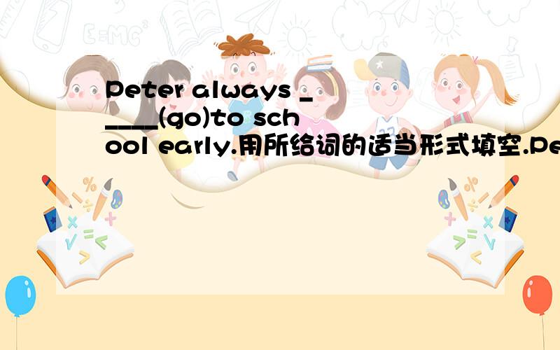 Peter always _____(go)to school early.用所给词的适当形式填空.Peter always _____(go)to school early.Can you ____(help)me,please?Mother is ____(cook)for the party.Mother looks after us____(good)