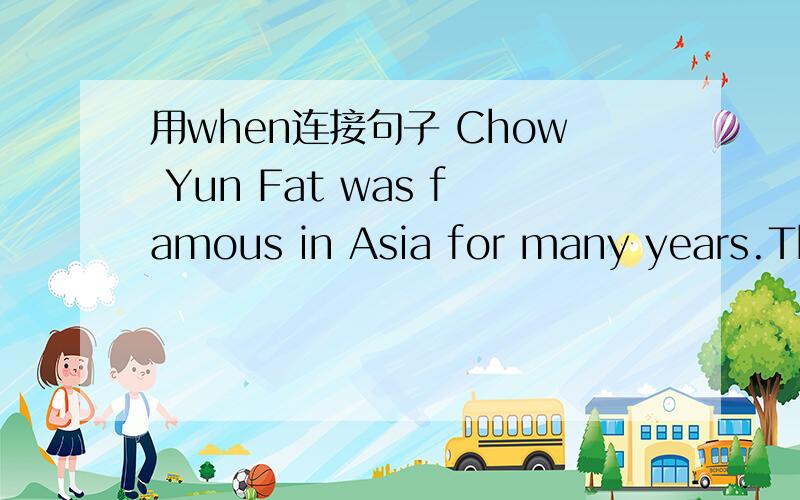 用when连接句子 Chow Yun Fat was famous in Asia for many years.Then he went to America.