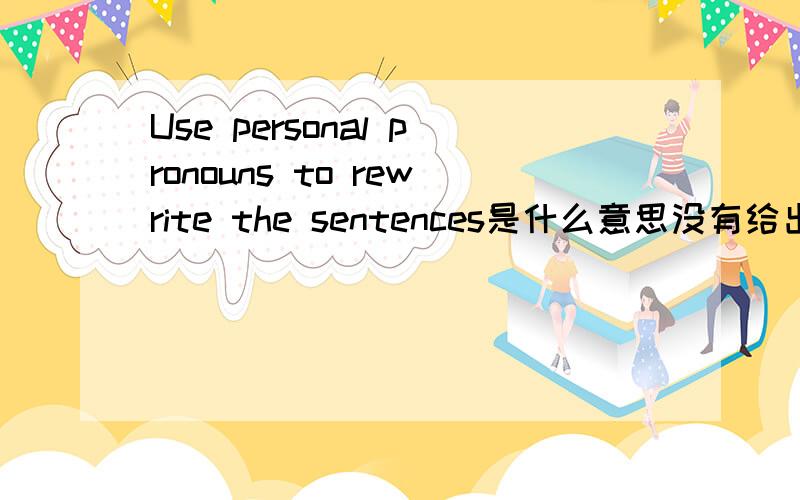 Use personal pronouns to rewrite the sentences是什么意思没有给出的人称代词