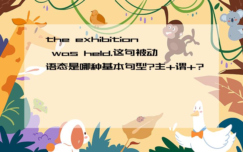 the exhibition was held.这句被动语态是哪种基本句型?主+谓+?