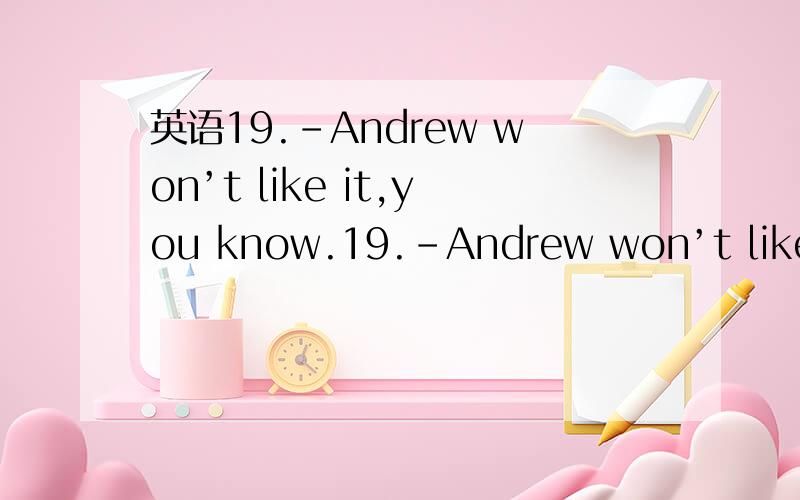 英语19.-Andrew won’t like it,you know.19.-Andrew won’t like it,you know.-________?I don’t care what Andrew thinks!a.So what b.So where c.So why d.So how为什么