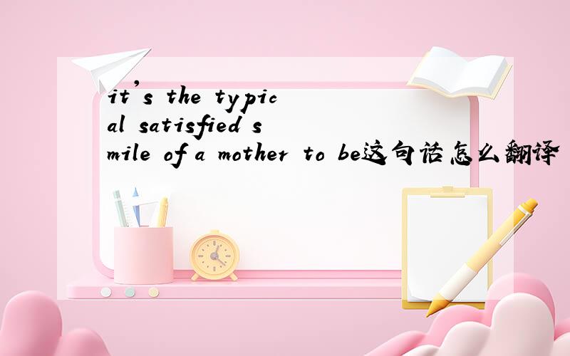 it's the typical satisfied smile of a mother to be这句话怎么翻译