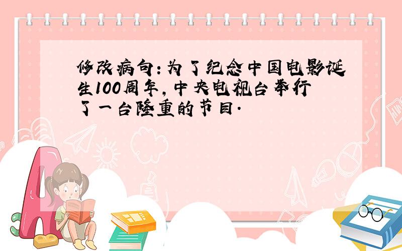 修改病句：为了纪念中国电影诞生100周年,中央电视台举行了一台隆重的节目.