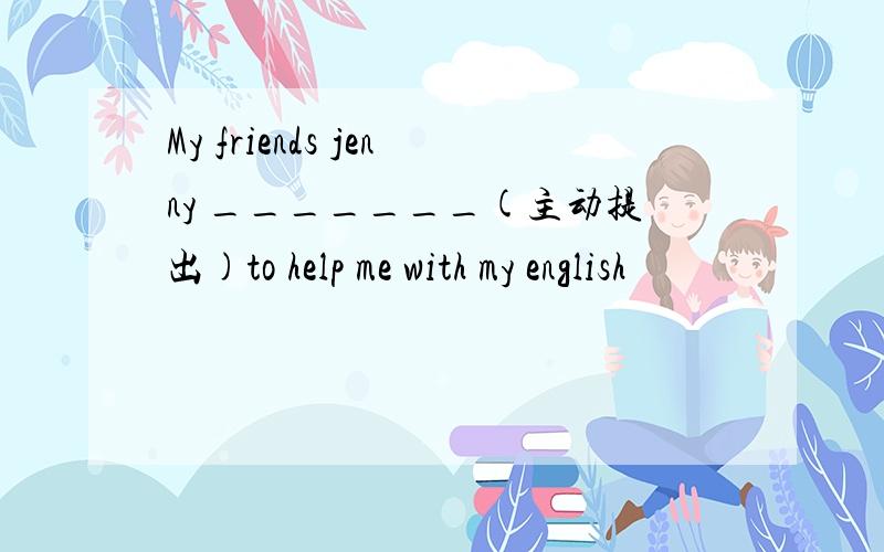 My friends jenny _______(主动提出)to help me with my english