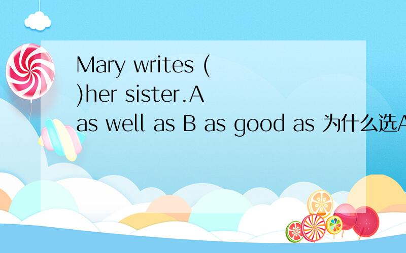 Mary writes ( )her sister.A as well as B as good as 为什么选A