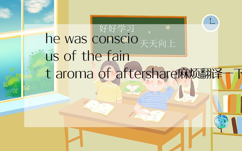 he was conscious of the faint aroma of aftershare麻烦翻译一下给好评