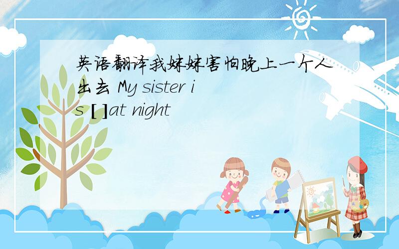 英语翻译我妹妹害怕晚上一个人出去 My sister is [ ]at night