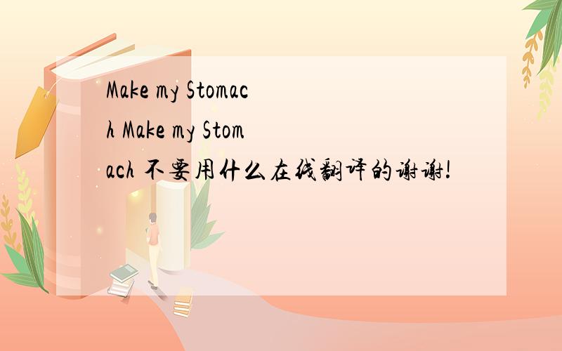 Make my Stomach Make my Stomach 不要用什么在线翻译的谢谢!