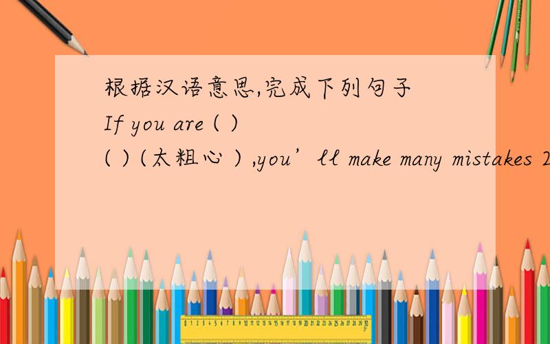 根据汉语意思,完成下列句子 If you are ( )( ) (太粗心 ) ,you’ll make many mistakes 2.If you根据汉语意思,完成下列句子1.If you are ( )( ) (太粗心 ) ,you’ll make many mistakes 2.If you ( )( )( )( )(违反交通规则) ,yo