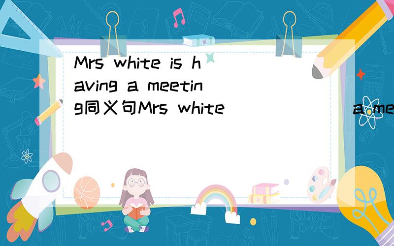 Mrs white is having a meeting同义句Mrs white___ ___ a meeting