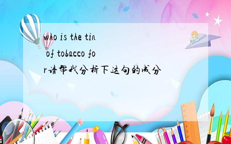 who is the tin of tobacco for请帮我分析下这句的成分