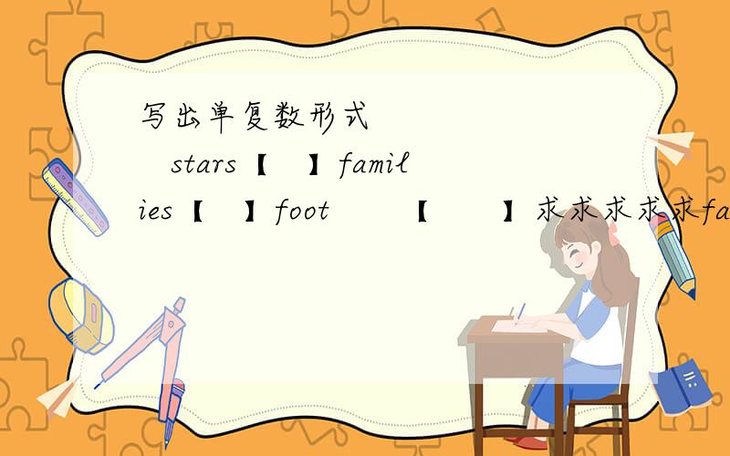 写出单复数形式　　　　　　　　stars【　】families【　】foot　　【　　】求求求求求farmers【　　　】peaches［　　］policeman［　　］fish［　］knife［　］box［　］shelf［　］man［　］child［