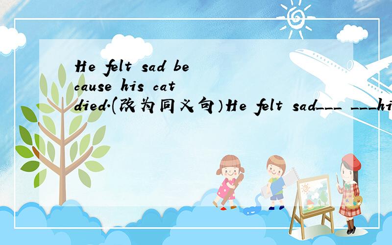He felt sad because his cat died.(改为同义句）He felt sad___ ___his cat's death.