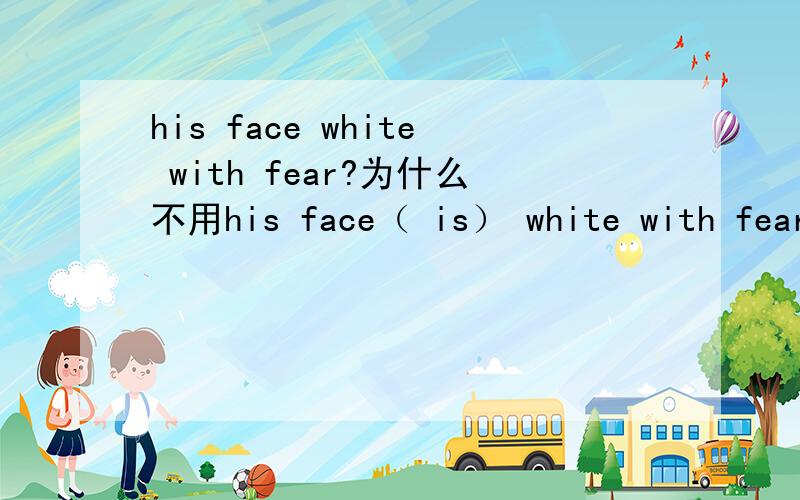 his face white with fear?为什么不用his face（ is） white with fear?形容词前应该加上be动词啊