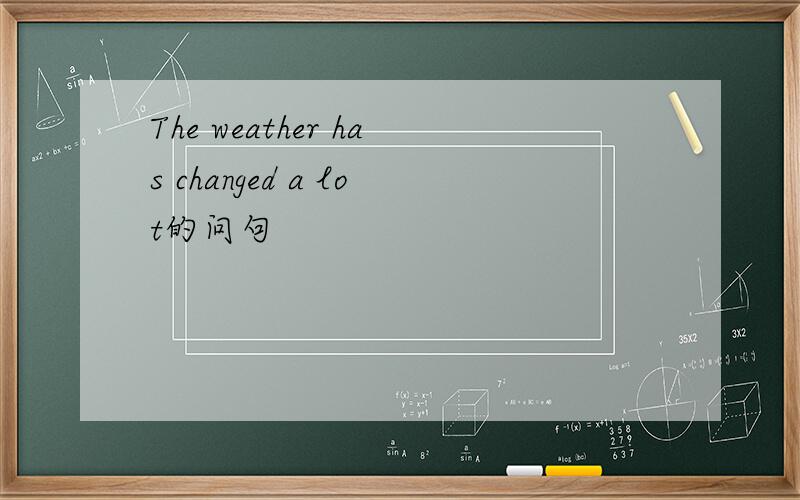 The weather has changed a lot的问句