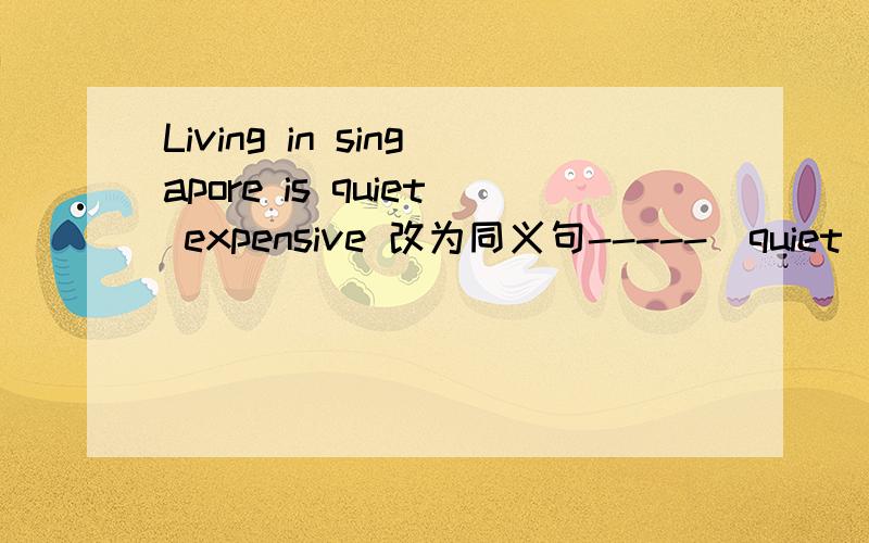 Living in singapore is quiet expensive 改为同义句-----  quiet    expensive  -----   -----  in    Singapore是填 HOW      IS    LIVING  吗