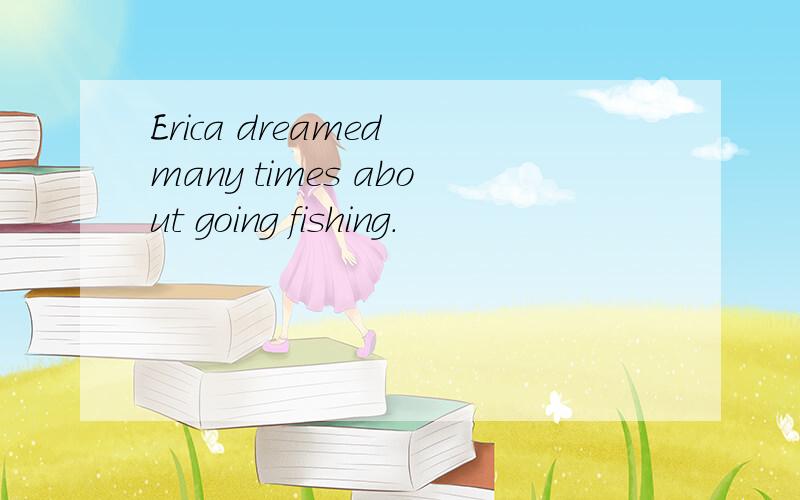 Erica dreamed many times about going fishing.