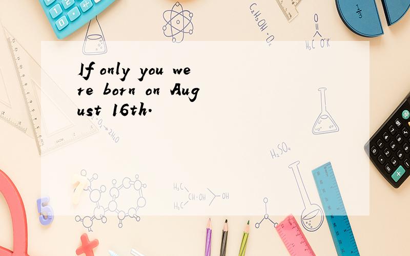 If only you were born on August 16th.