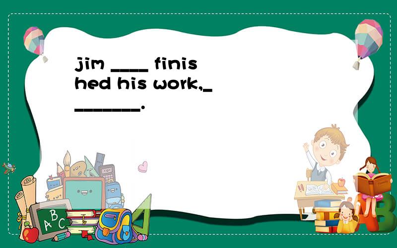jim ____ finished his work,________.