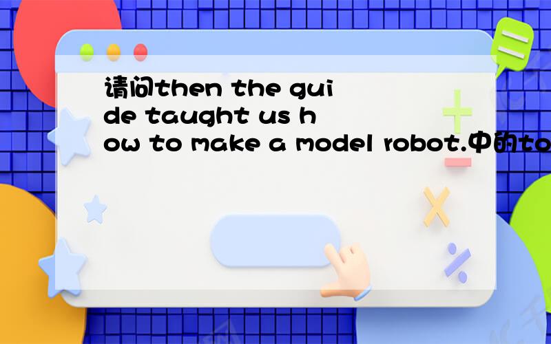 请问then the guide taught us how to make a model robot.中的to有什么作用