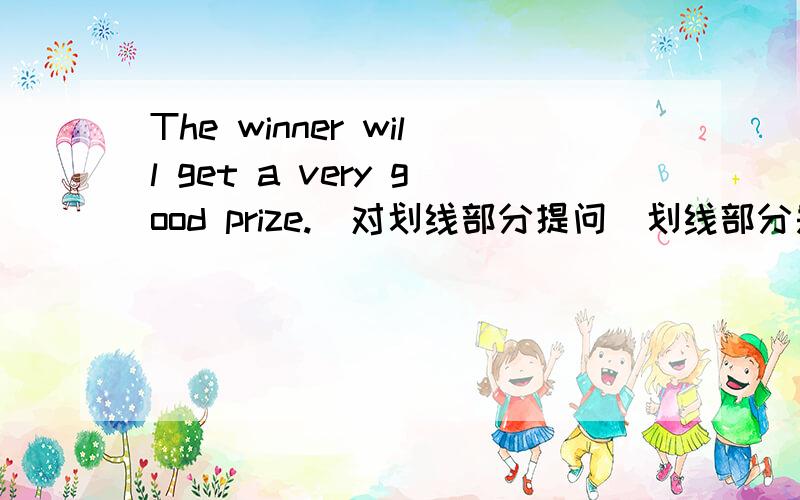 The winner will get a very good prize.（对划线部分提问）划线部分是The winner