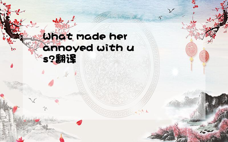What made her annoyed with us?翻译