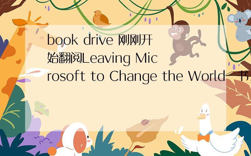 book drive 刚刚开始翻阅Leaving Microsoft to Change the World一书,在第二章中有个“book drive”一词,出现在句子“(how can I)Hold a book drive at work?”中.虽然模模糊糊能够领会这个词的含义,但查不到确切的
