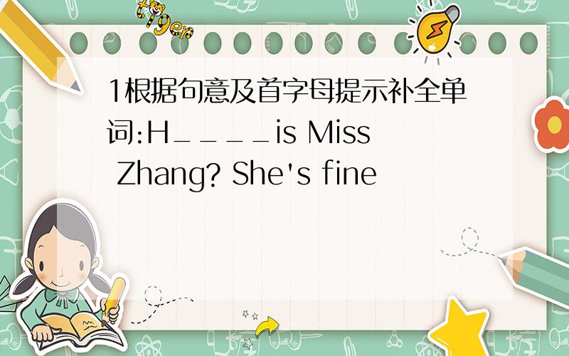 1根据句意及首字母提示补全单词:H____is Miss Zhang? She's fine