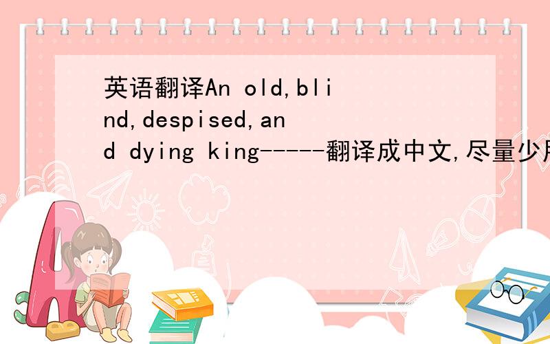 英语翻译An old,blind,despised,and dying king-----翻译成中文,尽量少用
