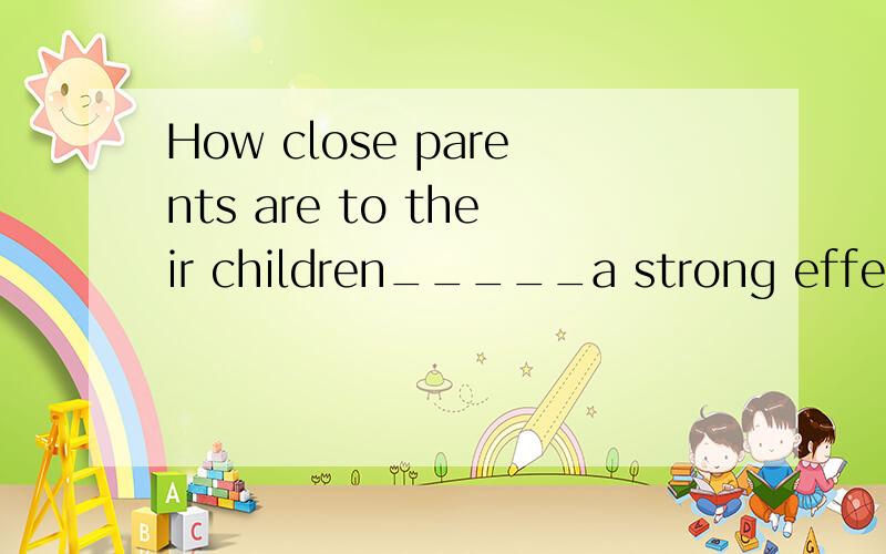 How close parents are to their children_____a strong effect on the character of the children.  have    has翻译