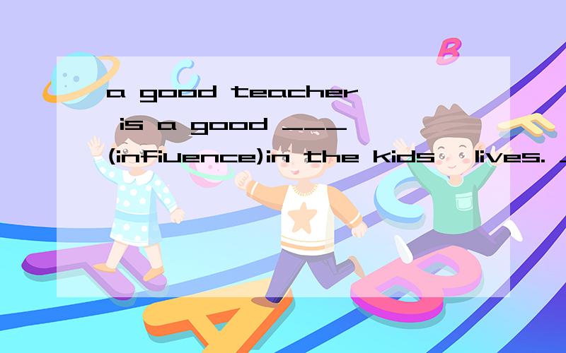 a good teacher is a good ___(infiuence)in the kids' lives. __(teache)kids sounds like fu适当形式