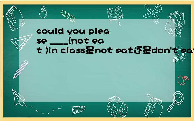 could you please ____(not eat )in class是not eat还是don't eat,为什么