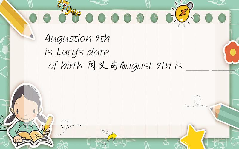 Augustion 9th is Lucy's date of birth 同义句August 9th is ____ ____.
