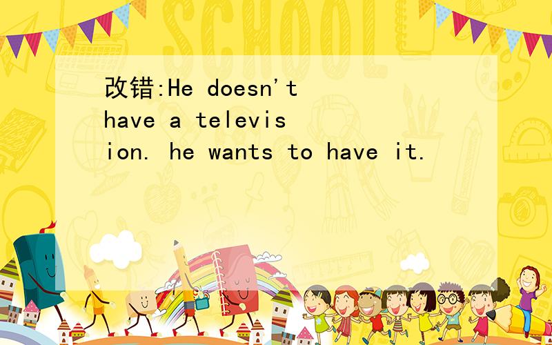 改错:He doesn't have a television. he wants to have it.