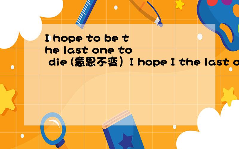 I hope to be the last one to die (意思不变）I hope I the last one to die