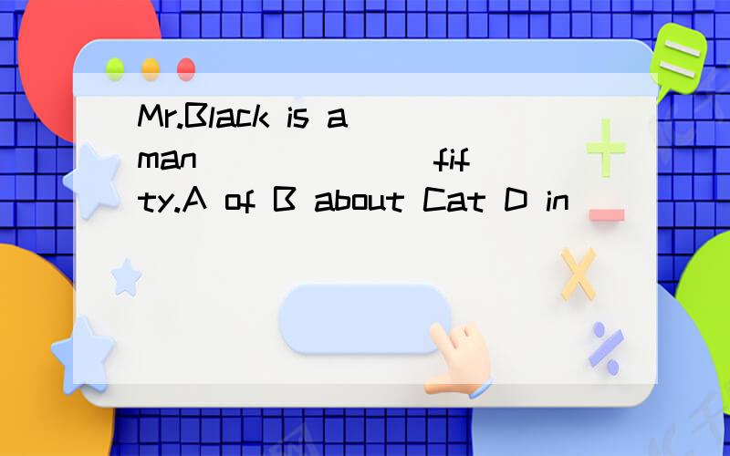 Mr.Black is a man ______ fifty.A of B about Cat D in
