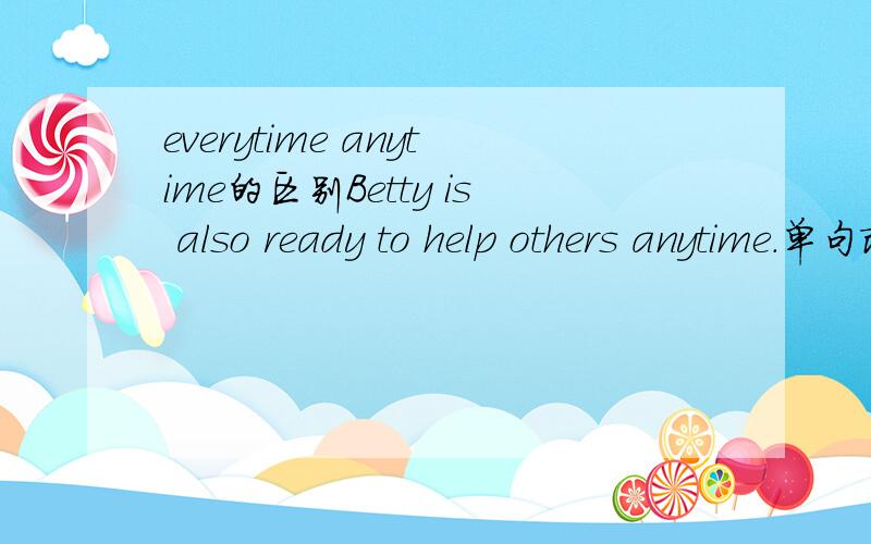 everytime anytime的区别Betty is also ready to help others anytime.单句改错
