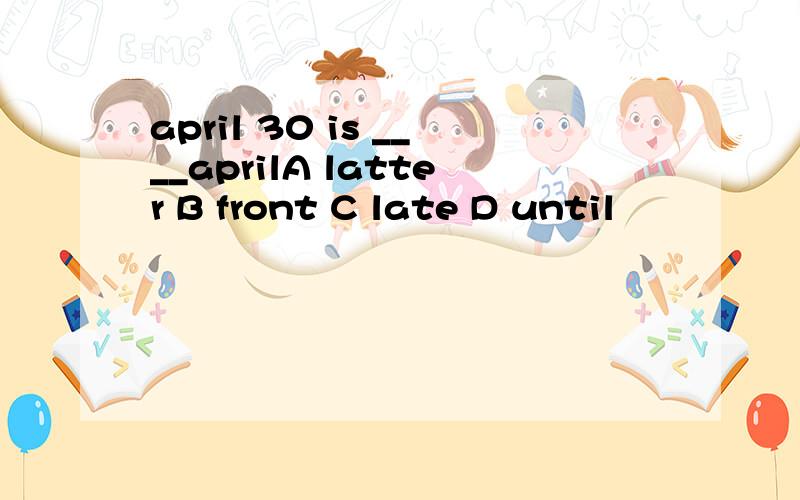 april 30 is ____aprilA latter B front C late D until