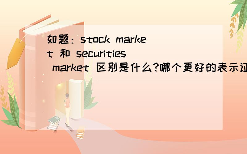 如题：stock market 和 securities market 区别是什么?哪个更好的表示证券市场?