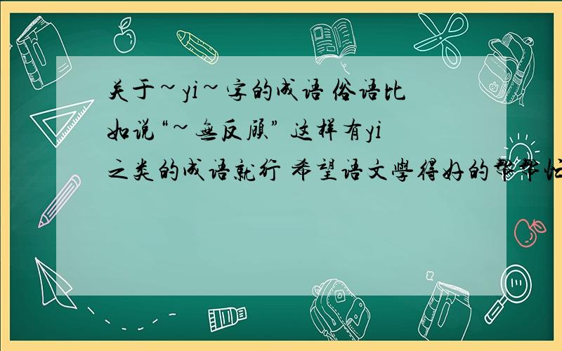 关于~yi~字的成语 俗语比如说“~无反顾” 这样有yi之类的成语就行 希望语文学得好的帮帮忙