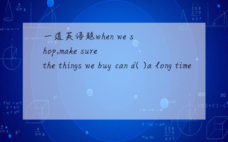一道英语题when we shop,make sure the things we buy can d( )a long time