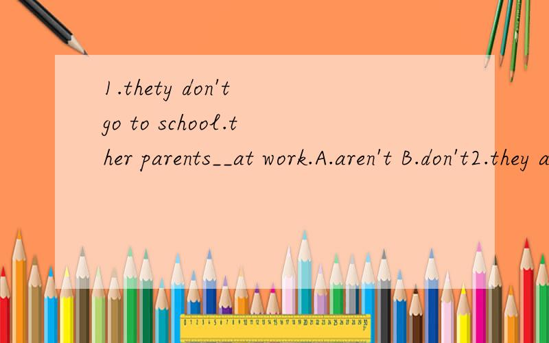 1.thety don't go to school.ther parents__at work.A.aren't B.don't2.they are sitting __a tree.A.to B.under C.at D.on